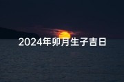 2024年卯月生子吉日—《2024年卯年生喜得贵子吉日精选》
