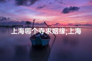 上海哪个寺求姻缘;上海浪漫之旅：与TA共赴寺庙祈福之旅