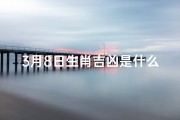 3月8日生肖吉凶是什么(三月八日属什么生肖)