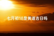 七月初18是黄道吉日吗,农历七月十八是什么时候