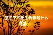 孩子下午出生男孩起什么名字、《午后阳光照耀，喜得贵子，男孩名字揭晓》
