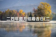 二四年腊月结婚吉日(二四年腊月喜结良缘，吉日良辰百年好合)