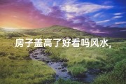 房子盖高了好看吗风水,房子盖的高有什么好处