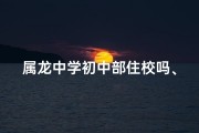 属龙中学初中部住校吗、属龙中学初中部住校情况揭秘