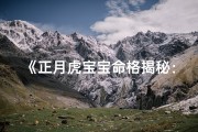 《正月虎宝宝命格揭秘：运势与特点全解析》