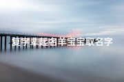 复字辈起名羊宝宝取名字_《复字辈羊宝宝取名：温馨创意，寓意美好》