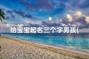 给宝宝起名三个字男孩(男生名字三个字)