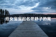 给女宝宝起名带舒子的寓意(舒字取名女孩有寓意属猴最搭的名字有哪些 )