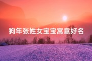 狗年张姓女宝宝寓意好名字(狗年张姓女宝宝吉祥如意好名字推荐)