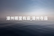 漳州哪里有庙;漳州寺庙求签灵验之地，你找到了吗？