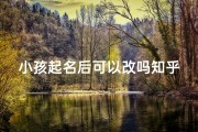 小孩起名后可以改吗知乎—孩子起名可以随便起吗