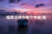 福建求签去哪个寺庙,福建求签何处去？揭秘最佳寺庙指南