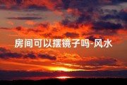 房间可以摆镜子吗-风水禁忌：房间摆放镜子的五大讲究