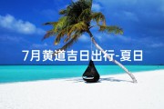 7月黄道吉日出行-夏日出行吉日：7月黄道吉日精选之旅