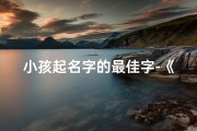 小孩起名字的最佳字-《精选小孩起名最佳字，寓意美好助成长》