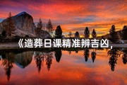 《造葬日课精准辨吉凶，风水奥秘一探究竟》