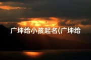 广坤给小孩起名(广坤给小孩起名叫什么)