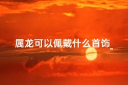 属龙可以佩戴什么首饰_属龙佩戴什么首饰最好