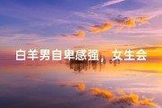 白羊男自卑感强，女生会喜欢吗？
