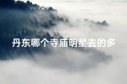 丹东哪个寺庙明星去的多一点_丹东寺庙明星打卡地，神秘魅力引关注