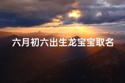 六月初六出生龙宝宝取名—六月初六龙宝宝，吉祥如意好名字