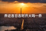 乔迁吉日吉时开火吗—乔迁之喜开火做饭时辰