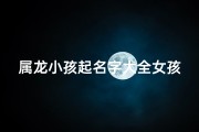 属龙小孩起名字大全女孩;属龙女孩起名大全：龙腾盛世，美丽如龙女
