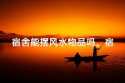 宿舍能摆风水物品吗、宿舍风水物品摆放指南