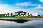 九星讲解,《九星归藏吉凶详尽解析大全》