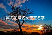 属龙的取名女宝宝名字-属龙女宝宝名字精选：吉祥如意，龙腾盛世美名传