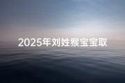2025年刘姓猴宝宝取名指南，吉祥寓意与文化传承