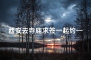 西安去寺庙求签一起约—西安寺庙求签之旅，一起祈福寻缘