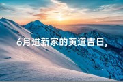 6月进新家的黄道吉日,6月新家吉日盘点：入住好时光