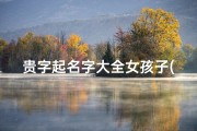 贵字起名字大全女孩子(寓意着大富大贵的女孩名字一听就是被富养)