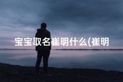 宝宝取名崔明什么(崔明宝宝：寓意光明未来，智慧成长的名字揭晓)