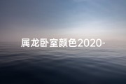 属龙卧室颜色2020-属龙的卧室风水