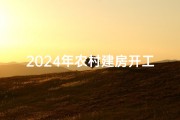 2024年农村建房开工吉日;2024年农村建房开工吉日有哪些