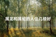 属龙和属蛇的人住几楼好(属龙属蛇住几楼最吉利？揭秘楼层风水奥秘)
