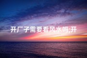 开厂子需要看风水吗;开厂需要考虑什么