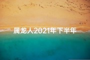 属龙人2021年下半年的感情;属龙下半年：爱情运势大揭秘，甜蜜来袭