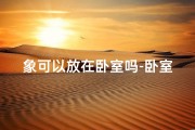 象可以放在卧室吗-卧室风水象摆放适宜吗？