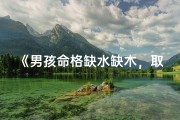 《男孩命格缺水缺木，取名秘诀大公开》