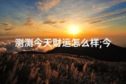 测测今天财运怎么样;今日财运吉凶速查：揭秘你的财运密码