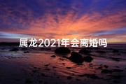 属龙2021年会离婚吗,属龙人2020年会离婚吗