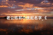 老公姓郭小孩起名字_《郭姓老公喜得贵子，宝宝名字寓意美好》