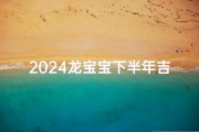 2024龙宝宝下半年吉祥出生吉日精选