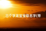 三个字龙宝宝取名字(带龙的三字名字)