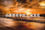 小孩取名字加土;宝宝名字带土,男宝
