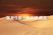 属龙住那个房间好;属龙住左房吉否？风水解析揭秘