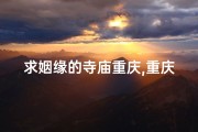 求姻缘的寺庙重庆,重庆求姻缘圣地：爱情佛光普照寺庙